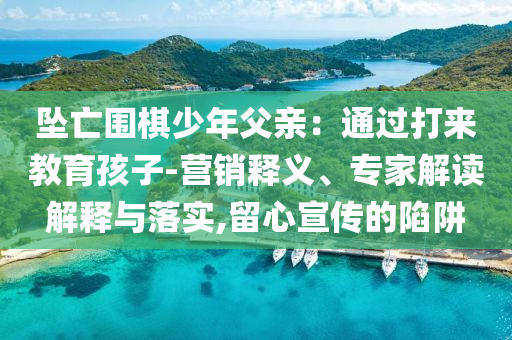 墜亡圍棋少年父親：通過(guò)打來(lái)教育孩子-營(yíng)銷(xiāo)釋義、專(zhuān)家解讀解釋與落實(shí),留心宣傳的陷阱