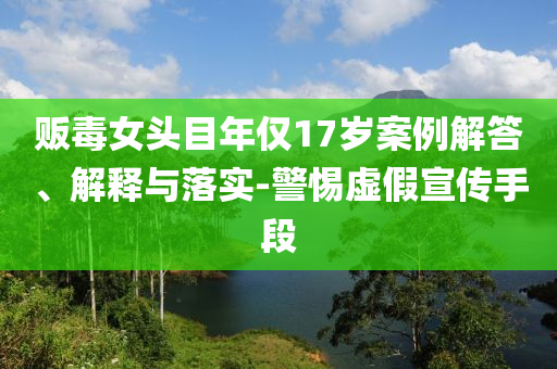販毒女頭目年僅17歲案例解答、解釋與落實(shí)-警惕虛假宣傳手段