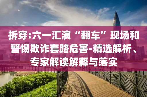 拆穿:六一匯演“翻車”現(xiàn)場和警惕欺詐套路危害-精選解析、專家解讀解釋與落實