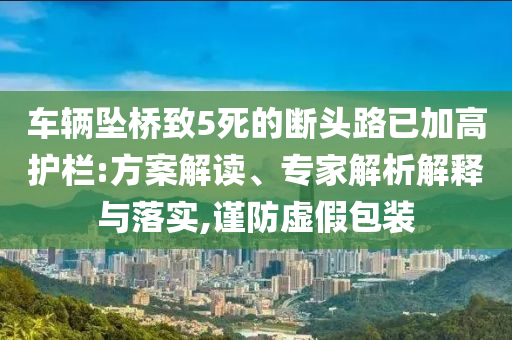 車輛墜橋致5死的斷頭路已加高護欄:方案解讀、專家解析解釋與落實,謹防虛假包裝