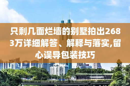 只剩幾面爛墻的別墅拍出2683萬(wàn)詳細(xì)解答、解釋與落實(shí),留心誤導(dǎo)包裝技巧