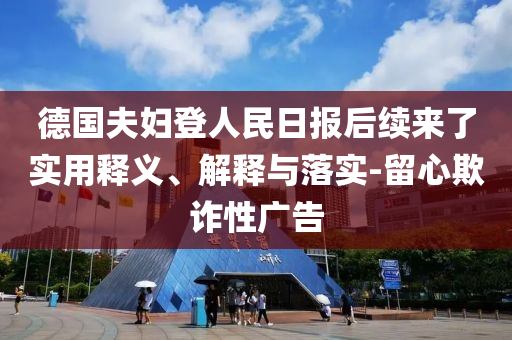 德國夫婦登人民日報(bào)后續(xù)來了實(shí)用釋義、解釋與落實(shí)-留心欺詐性廣告