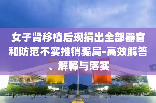 女子腎移植后現(xiàn)捐出全部器官和防范不實(shí)推銷騙局-高效解答、解釋與落實(shí)