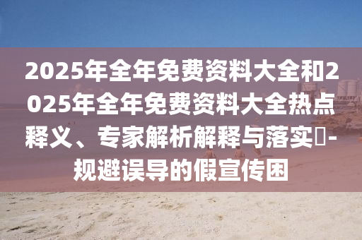 2025年全年免費(fèi)資料大全和2025年全年免費(fèi)資料大全熱點(diǎn)釋義、專家解析解釋與落實(shí)?-規(guī)避誤導(dǎo)的假宣傳困