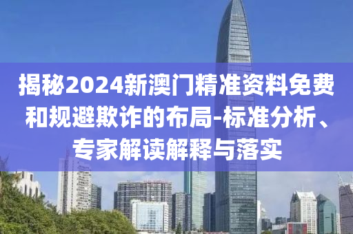 揭秘2024新澳門精準資料免費和規(guī)避欺詐的布局-標準分析、專家解讀解釋與落實