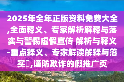2025年全年正版資料免費大全,全面釋義、專家解析解釋與落實與警惕虛假宣傳 解析與釋義-重點釋義、專家解讀解釋與落實?,謹防欺詐的假推廣頁