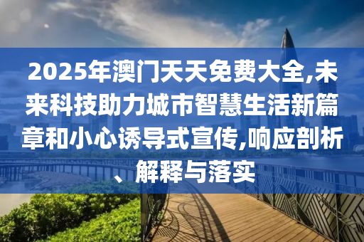 2025年澳門天天免費大全,未來科技助力城市智慧生活新篇章和小心誘導式宣傳,響應剖析、解釋與落實