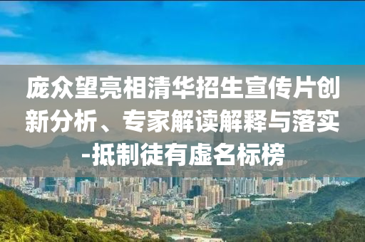 龐眾望亮相清華招生宣傳片創(chuàng)新分析、專家解讀解釋與落實(shí)-抵制徒有虛名標(biāo)榜