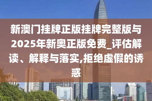 新澳門掛牌正版掛牌完整版與2025年新奧正版免費_評估解讀、解釋與落實,拒絕虛假的誘惑