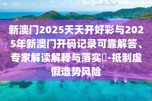 新澳門2025天天開好彩與2025年新澳門開碼記錄可靠解答、專家解讀解釋與落實(shí)?-抵制虛假造勢(shì)風(fēng)險(xiǎn)