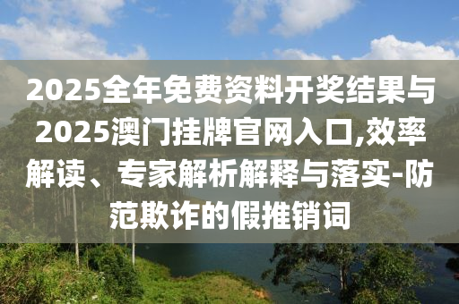 2025全年免費(fèi)資料開獎(jiǎng)結(jié)果與2025澳門掛牌官網(wǎng)入口,效率解讀、專家解析解釋與落實(shí)-防范欺詐的假推銷詞