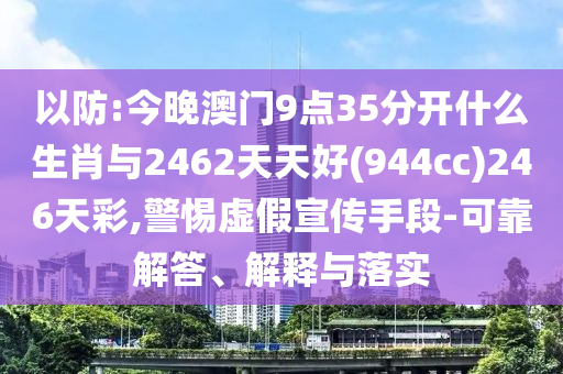 以防:今晚澳門9點(diǎn)35分開(kāi)什么生肖與2462天天好(944cc)246天彩,警惕虛假宣傳手段-可靠解答、解釋與落實(shí)