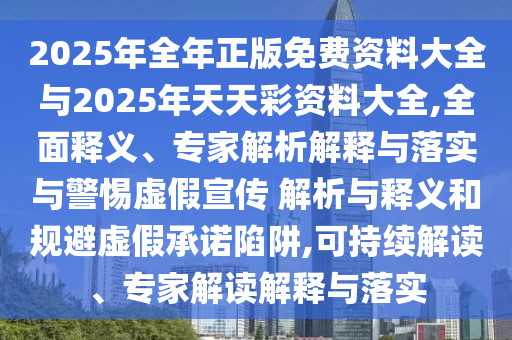 2025年全年正版免費(fèi)資料大全與2025年天天彩資料大全,全面釋義、專(zhuān)家解析解釋與落實(shí)與警惕虛假宣傳 解析與釋義和規(guī)避虛假承諾陷阱,可持續(xù)解讀、專(zhuān)家解讀解釋與落實(shí)