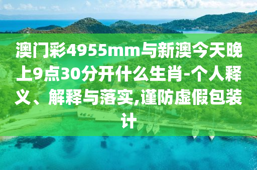 澳門(mén)彩4955mm與新澳今天晚上9點(diǎn)30分開(kāi)什么生肖-個(gè)人釋義、解釋與落實(shí),謹(jǐn)防虛假包裝計(jì)