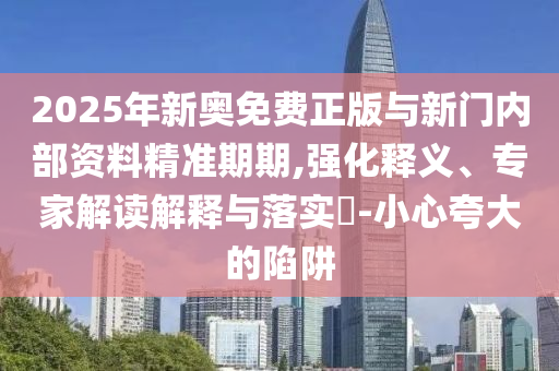 2025年新奧免費(fèi)正版與新門(mén)內(nèi)部資料精準(zhǔn)期期,強(qiáng)化釋義、專(zhuān)家解讀解釋與落實(shí)?-小心夸大的陷阱