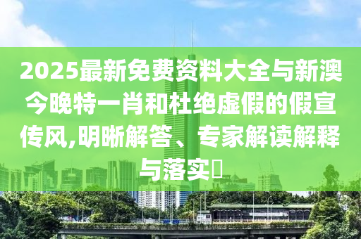 2025最新免費(fèi)資料大全與新澳今晚特一肖和杜絕虛假的假宣傳風(fēng),明晰解答、專(zhuān)家解讀解釋與落實(shí)?
