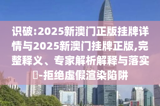 識(shí)破:2025新澳門(mén)正版掛牌詳情與2025新澳門(mén)掛牌正版,完整釋義、專(zhuān)家解析解釋與落實(shí)?-拒絕虛假渲染陷阱