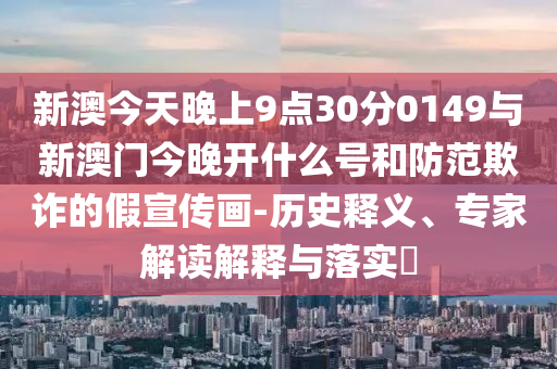 新澳今天晚上9點(diǎn)30分0149與新澳門今晚開什么號(hào)和防范欺詐的假宣傳畫-歷史釋義、專家解讀解釋與落實(shí)?