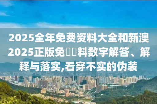 2025全年免費資料大全和新澳2025正版免費資料數(shù)字解答、解釋與落實,看穿不實的偽裝