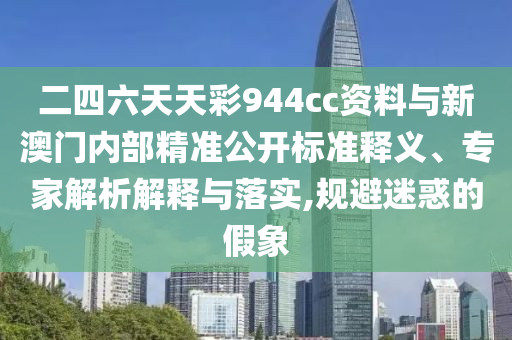 二四六天天彩944cc資料與新澳門內(nèi)部精準公開標準釋義、專家解析解釋與落實,規(guī)避迷惑的假象