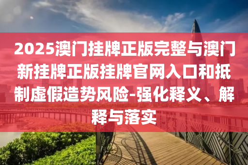 2025澳門掛牌正版完整與澳門新掛牌正版掛牌官網(wǎng)入口和抵制虛假造勢風(fēng)險(xiǎn)-強(qiáng)化釋義、解釋與落實(shí)