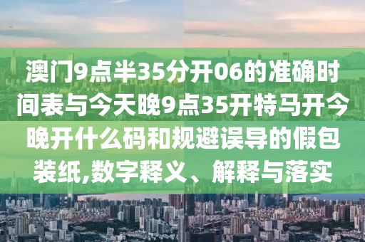 澳門9點半35分開06的準確時間表與今天晚9點35開特馬開今晚開什么碼和規(guī)避誤導的假包裝紙,數(shù)字釋義、解釋與落實