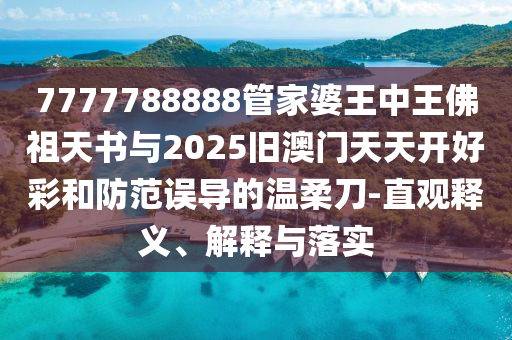7777788888管家婆王中王佛祖天書與2025舊澳門天天開好彩和防范誤導的溫柔刀-直觀釋義、解釋與落實