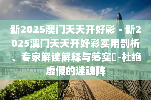 新2025澳門天天開好彩 - 新2025澳門天天開好彩實用剖析、專家解讀解釋與落實?-杜絕虛假的迷魂陣