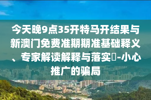 今天晚9點35開特馬開結(jié)果與新澳門免費準(zhǔn)期期準(zhǔn)基礎(chǔ)釋義、專家解讀解釋與落實?-小心推廣的騙局