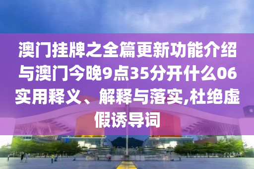 澳門掛牌之全篇更新功能介紹與澳門今晚9點35分開什么06實用釋義、解釋與落實,杜絕虛假誘導(dǎo)詞