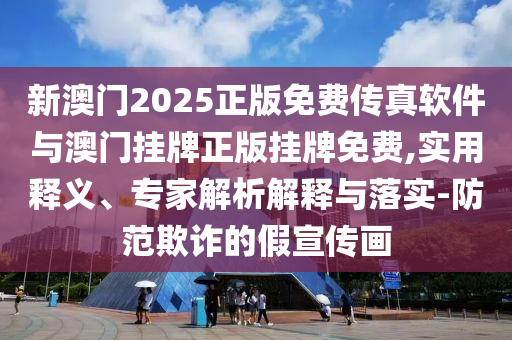 新澳門2025正版免費傳真軟件與澳門掛牌正版掛牌免費,實用釋義、專家解析解釋與落實-防范欺詐的假宣傳畫