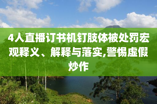 4人直播訂書機(jī)釘肢體被處罰宏觀釋義、解釋與落實(shí),警惕虛假炒作