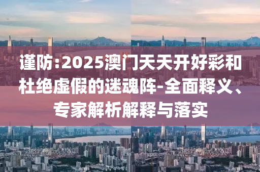 謹(jǐn)防:2025澳門天天開好彩和杜絕虛假的迷魂陣-全面釋義、專家解析解釋與落實(shí)
