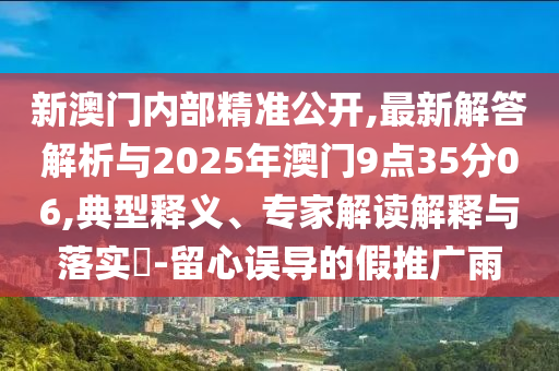 新澳門內(nèi)部精準(zhǔn)公開,最新解答解析與2025年澳門9點(diǎn)35分06,典型釋義、專家解讀解釋與落實(shí)?-留心誤導(dǎo)的假推廣雨
