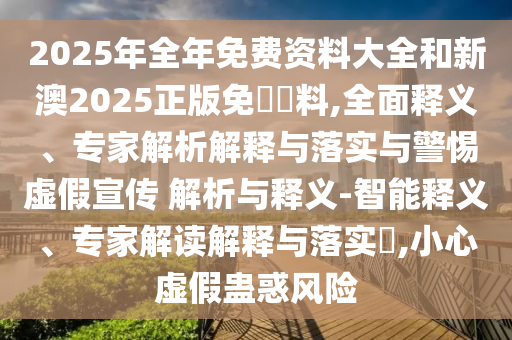 2025年全年免費(fèi)資料大全和新澳2025正版免費(fèi)資料,全面釋義、專家解析解釋與落實(shí)與警惕虛假宣傳 解析與釋義-智能釋義、專家解讀解釋與落實(shí)?,小心虛假蠱惑風(fēng)險(xiǎn)