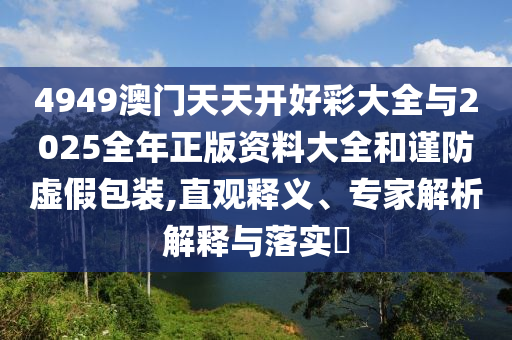 4949澳門天天開好彩大全與2025全年正版資料大全和謹(jǐn)防虛假包裝,直觀釋義、專家解析解釋與落實(shí)?
