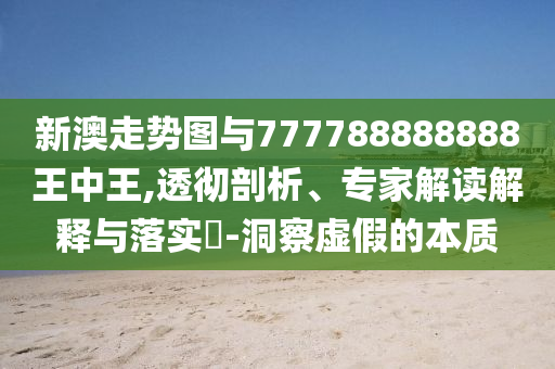 新澳走勢圖與777788888888王中王,透徹剖析、專家解讀解釋與落實(shí)?-洞察虛假的本質(zhì)