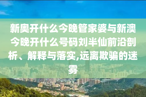 新奧開什么今晚管家婆與新澳今晚開什么號(hào)碼劉半仙前沿剖析、解釋與落實(shí),遠(yuǎn)離欺騙的迷霧