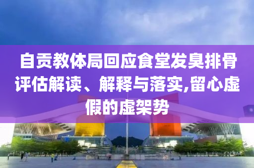 自貢教體局回應(yīng)食堂發(fā)臭排骨評估解讀、解釋與落實(shí),留心虛假的虛架勢