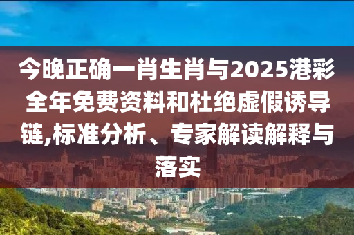 今晚正確一肖生肖與2025港彩全年免費(fèi)資料和杜絕虛假誘導(dǎo)鏈,標(biāo)準(zhǔn)分析、專家解讀解釋與落實(shí)