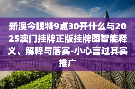新澳今晚特9點30開什么與2025澳門掛牌正版掛牌圖智能釋義、解釋與落實-小心言過其實推廣