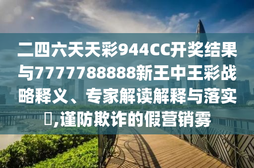 二四六天天彩944CC開獎結果與7777788888新王中王彩戰(zhàn)略釋義、專家解讀解釋與落實?,謹防欺詐的假營銷霧