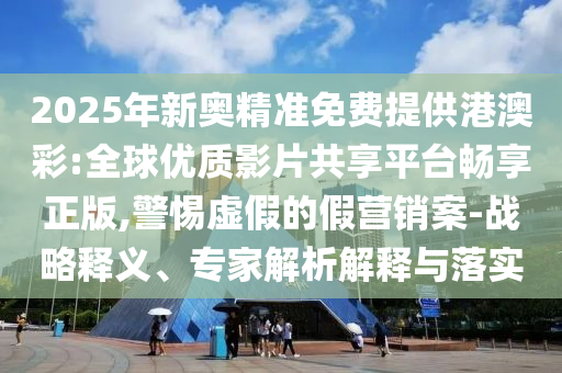 2025年新奧精準免費提供港澳彩:全球優(yōu)質影片共享平臺暢享正版,警惕虛假的假營銷案-戰(zhàn)略釋義、專家解析解釋與落實