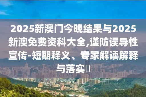 2025新澳門今晚結(jié)果與2025新澳免費(fèi)資科大全,謹(jǐn)防誤導(dǎo)性宣傳-短期釋義、專家解讀解釋與落實(shí)?