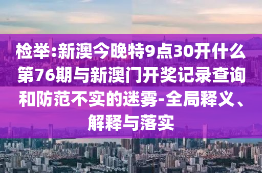 檢舉:新澳今晚特9點(diǎn)30開什么第76期與新澳門開獎(jiǎng)記錄查詢和防范不實(shí)的迷霧-全局釋義、解釋與落實(shí)