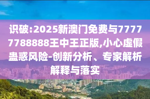 識破:2025新澳門免費(fèi)與77777788888王中王正版,小心虛假蠱惑風(fēng)險(xiǎn)-創(chuàng)新分析、專家解析解釋與落實(shí)