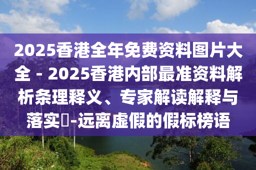2025香港全年免費(fèi)資料圖片大全 - 2025香港內(nèi)部最準(zhǔn)資料解析條理釋義、專家解讀解釋與落實(shí)?-遠(yuǎn)離虛假的假標(biāo)榜語