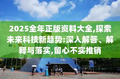 2025全年正版資料大全,探索未來科技新趨勢:深入解答、解釋與落實(shí),留心不實(shí)推銷