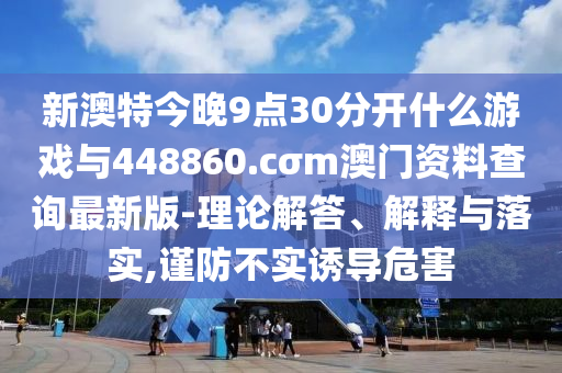 新澳特今晚9點(diǎn)30分開什么游戲與448860.cσm澳門資料查詢最新版-理論解答、解釋與落實(shí),謹(jǐn)防不實(shí)誘導(dǎo)危害