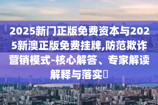 2025新門正版免費(fèi)資本與2025新澳正版免費(fèi)掛牌,防范欺詐營銷模式-核心解答、專家解讀解釋與落實(shí)?
